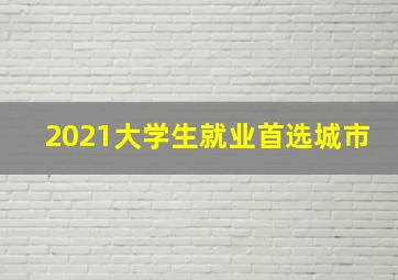 2021大学生就业首选城市