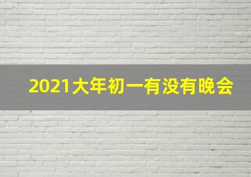 2021大年初一有没有晚会