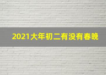 2021大年初二有没有春晚