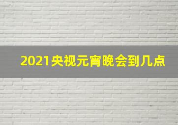 2021央视元宵晚会到几点