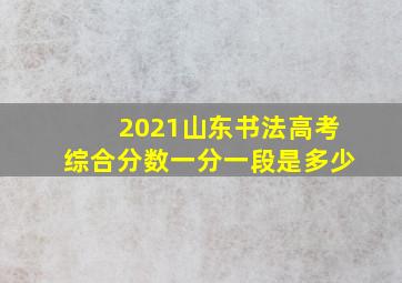 2021山东书法高考综合分数一分一段是多少