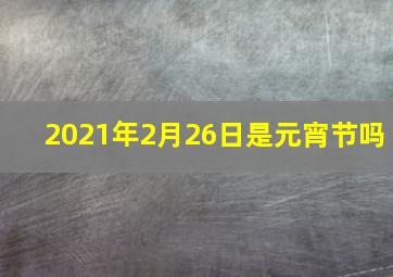 2021年2月26日是元宵节吗