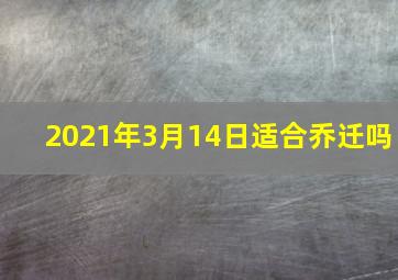 2021年3月14日适合乔迁吗