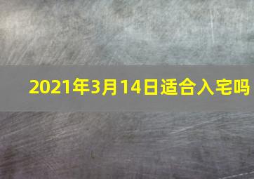 2021年3月14日适合入宅吗