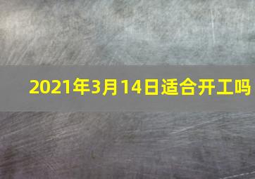 2021年3月14日适合开工吗