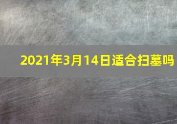 2021年3月14日适合扫墓吗