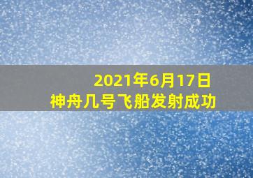 2021年6月17日神舟几号飞船发射成功