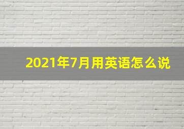 2021年7月用英语怎么说