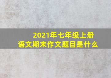 2021年七年级上册语文期末作文题目是什么