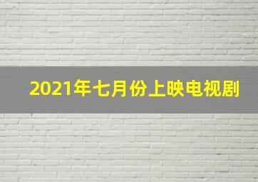 2021年七月份上映电视剧