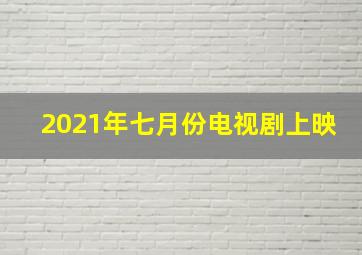 2021年七月份电视剧上映