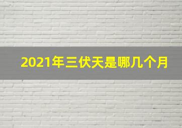 2021年三伏天是哪几个月