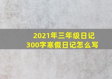 2021年三年级日记300字寒假日记怎么写