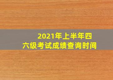 2021年上半年四六级考试成绩查询时间