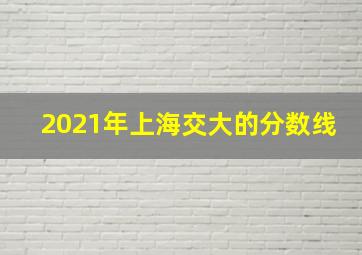 2021年上海交大的分数线