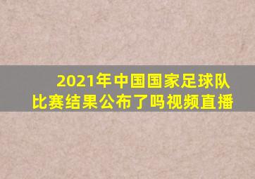 2021年中国国家足球队比赛结果公布了吗视频直播