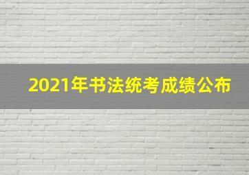 2021年书法统考成绩公布