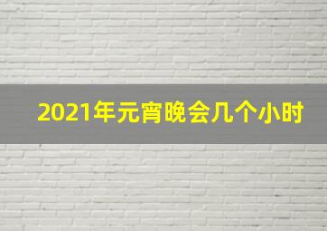 2021年元宵晚会几个小时