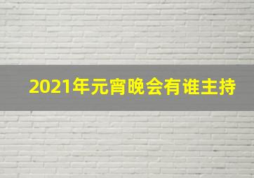 2021年元宵晚会有谁主持