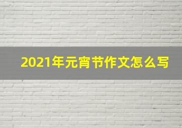 2021年元宵节作文怎么写