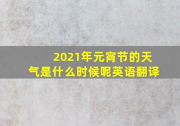 2021年元宵节的天气是什么时候呢英语翻译