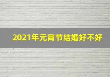 2021年元宵节结婚好不好