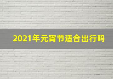 2021年元宵节适合出行吗