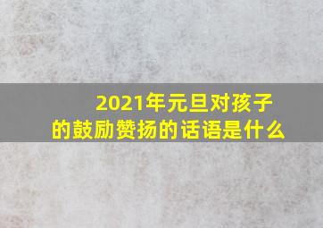 2021年元旦对孩子的鼓励赞扬的话语是什么