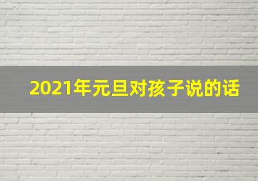 2021年元旦对孩子说的话