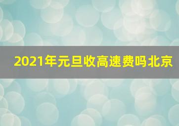 2021年元旦收高速费吗北京