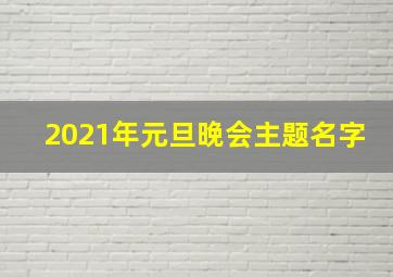 2021年元旦晚会主题名字