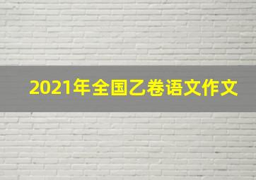 2021年全国乙卷语文作文