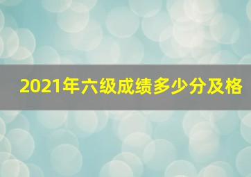 2021年六级成绩多少分及格