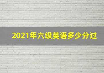 2021年六级英语多少分过