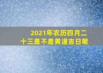 2021年农历四月二十三是不是黄道吉日呢