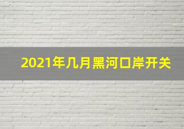 2021年几月黑河口岸开关