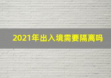 2021年出入境需要隔离吗