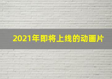 2021年即将上线的动画片