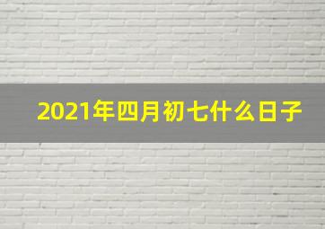 2021年四月初七什么日子