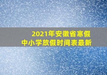 2021年安徽省寒假中小学放假时间表最新