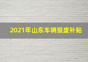 2021年山东车辆报废补贴