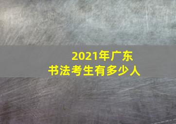 2021年广东书法考生有多少人