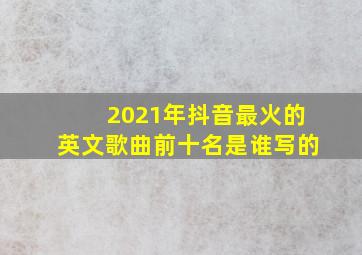 2021年抖音最火的英文歌曲前十名是谁写的