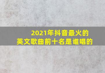 2021年抖音最火的英文歌曲前十名是谁唱的