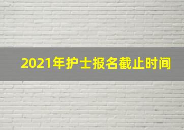 2021年护士报名截止时间