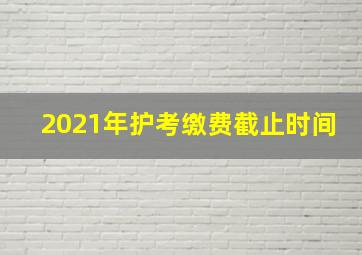 2021年护考缴费截止时间