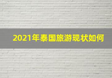 2021年泰国旅游现状如何