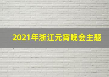 2021年浙江元宵晚会主题