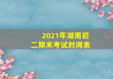 2021年湖南初二期末考试时间表