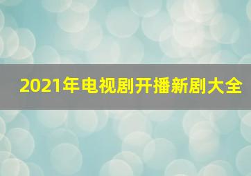 2021年电视剧开播新剧大全